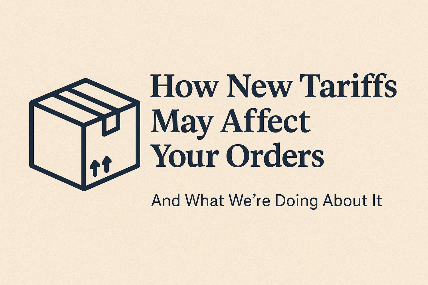 How New Tariffs May Affect Your Orders (And What We're Doing About It)